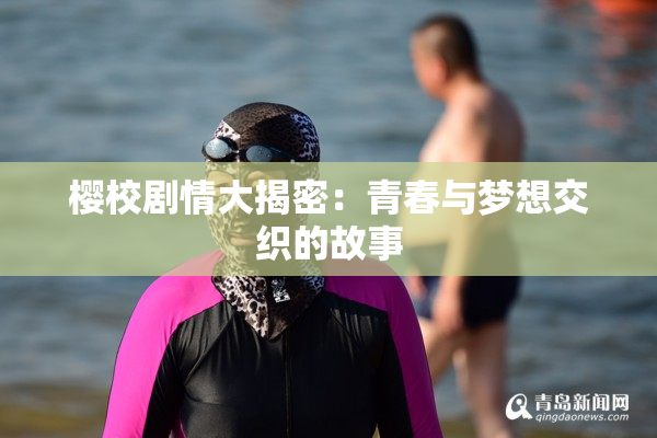 樱校剧情大揭密：青春与梦想交织的故事