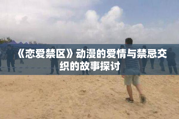 《恋爱禁区》动漫的爱情与禁忌交织的故事探讨