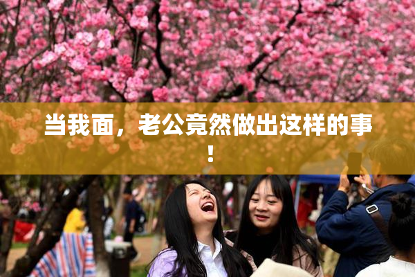 当我面，老公竟然做出这样的事！