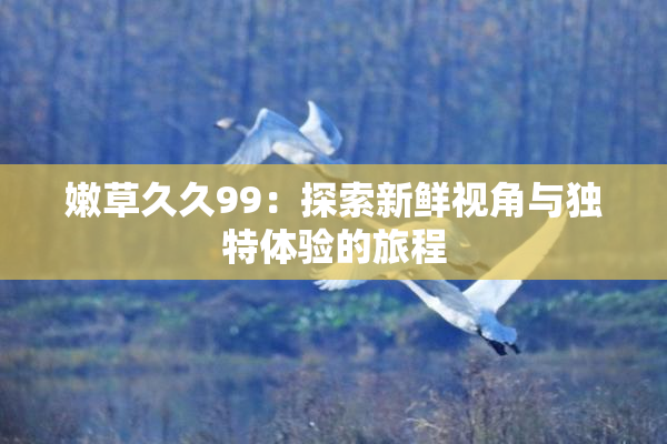 嫩草久久99：探索新鲜视角与独特体验的旅程