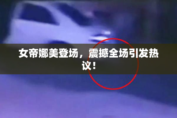 女帝娜美登场，震撼全场引发热议！