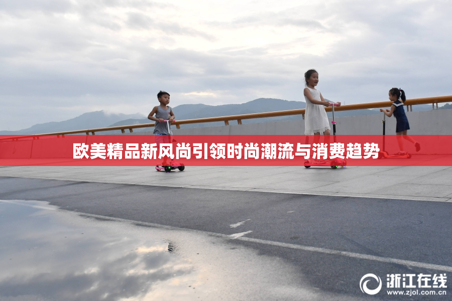 欧美精品新风尚引领时尚潮流与消费趋势
