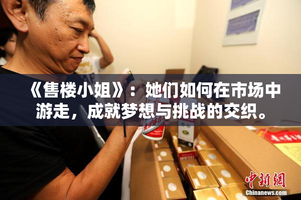 《售楼小姐》：她们如何在市场中游走，成就梦想与挑战的交织。