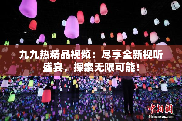 九九热精品视频：尽享全新视听盛宴，探索无限可能！