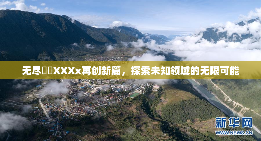 无尽❌‌XXXx再创新篇，探索未知领域的无限可能