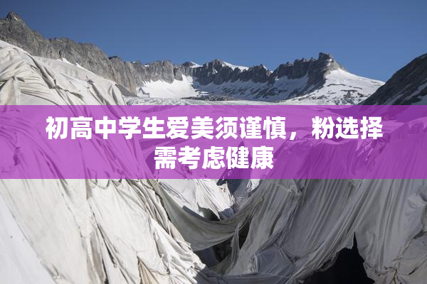 初高中学生爱美须谨慎，粉选择需考虑健康