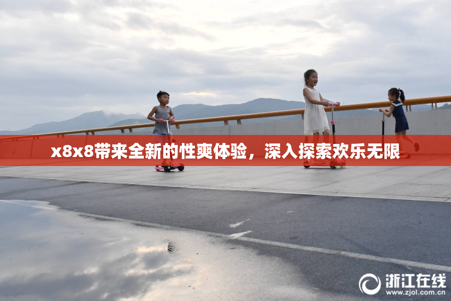 x8x8带来全新的性爽体验，深入探索欢乐无限