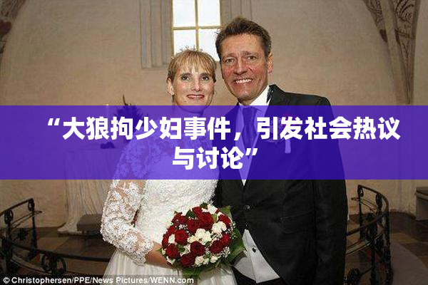 “大狼拘少妇事件，引发社会热议与讨论”