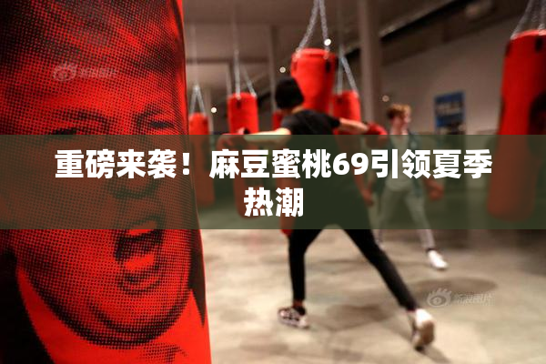 重磅来袭！麻豆蜜桃69引领夏季热潮