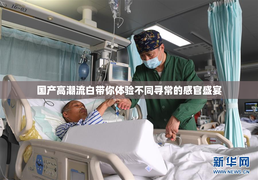 国产高潮流白带你体验不同寻常的感官盛宴