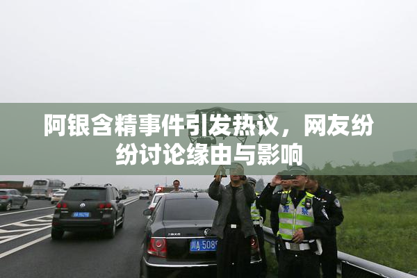 阿银含精事件引发热议，网友纷纷讨论缘由与影响
