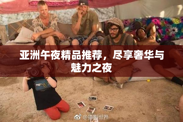亚洲午夜精品推荐，尽享奢华与魅力之夜