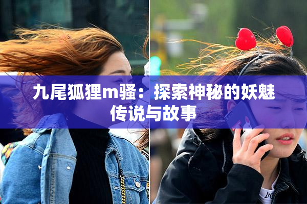九尾狐狸m骚：探索神秘的妖魅传说与故事