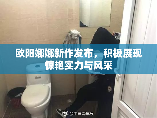 欧阳娜娜新作发布，积极展现惊艳实力与风采