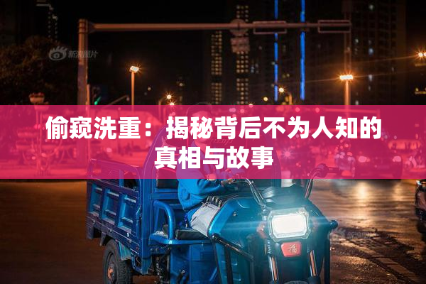 偷窥洗重：揭秘背后不为人知的真相与故事