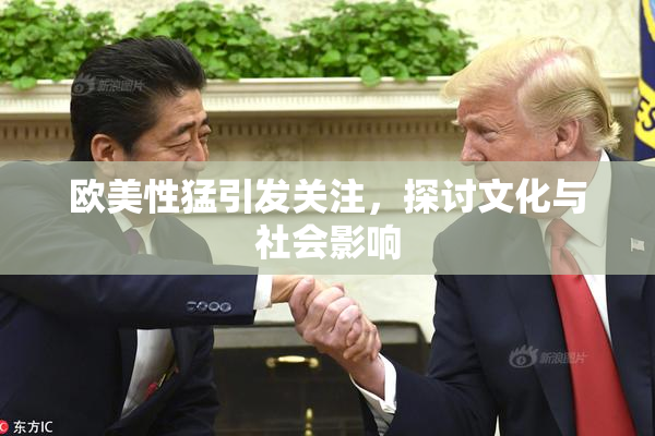 欧美性猛引发关注，探讨文化与社会影响