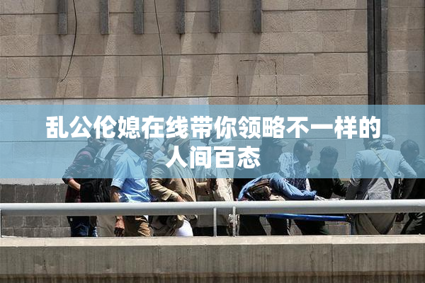 乱公伦媳在线带你领略不一样的人间百态
