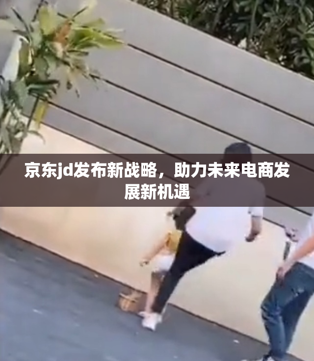 京东jd发布新战略，助力未来电商发展新机遇