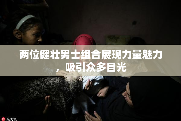 两位健壮男士组合展现力量魅力，吸引众多目光