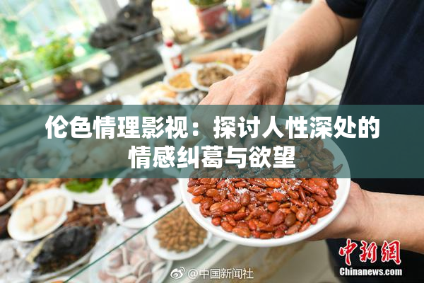 伦色情理影视：探讨人性深处的情感纠葛与欲望