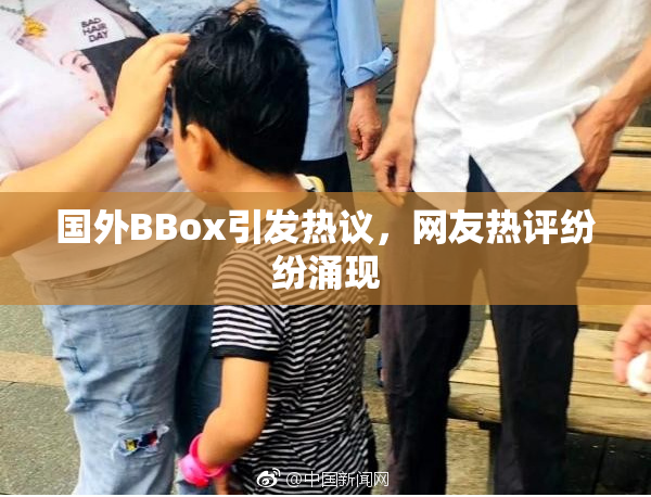国外BBox引发热议，网友热评纷纷涌现