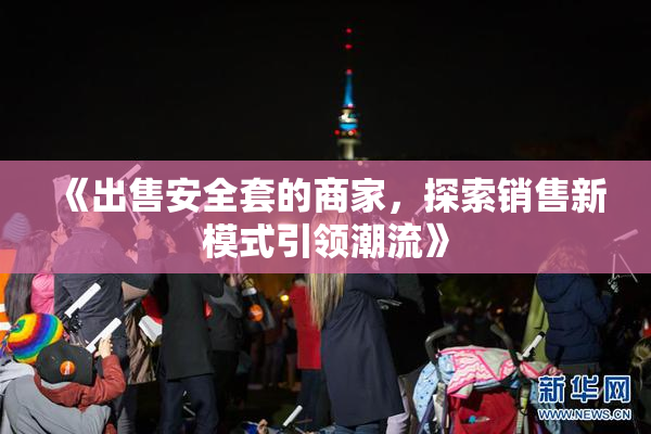 《出售安全套的商家，探索销售新模式引领潮流》