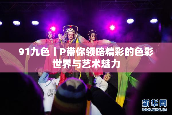 91九色丨P带你领略精彩的色彩世界与艺术魅力