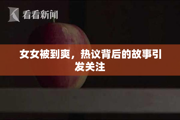 女女被到爽，热议背后的故事引发关注