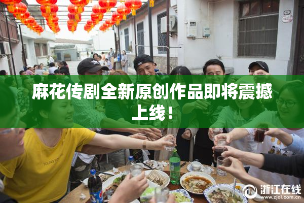 麻花传剧全新原创作品即将震撼上线！