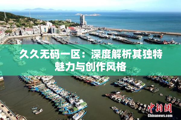 久久无码一区：深度解析其独特魅力与创作风格