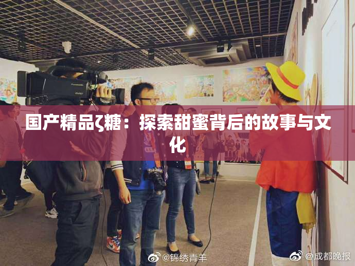 国产精品ζ糖：探索甜蜜背后的故事与文化