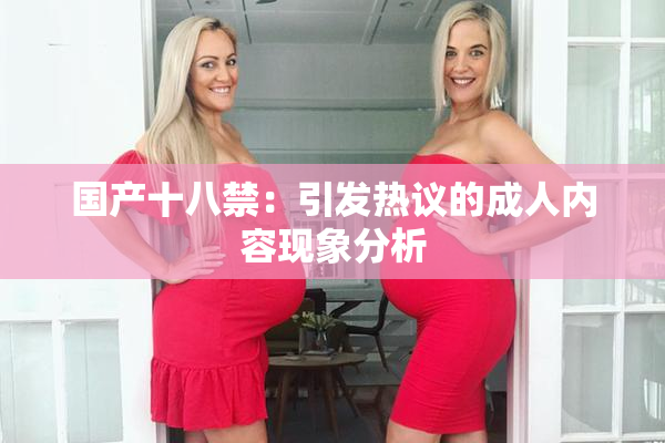 国产十八禁：引发热议的成人内容现象分析