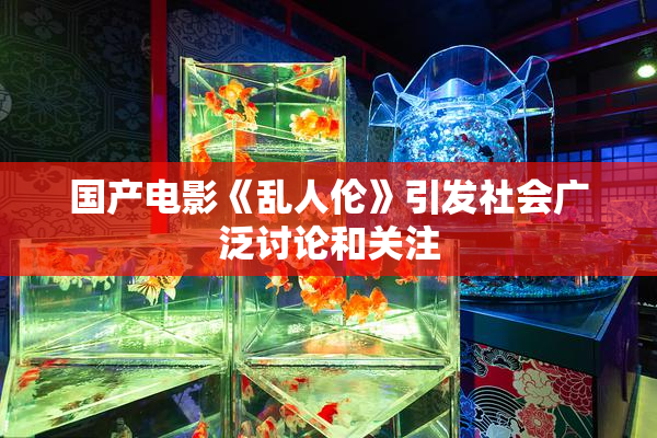 国产电影《乱人伦》引发社会广泛讨论和关注