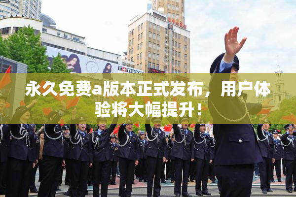 永久免费a版本正式发布，用户体验将大幅提升！
