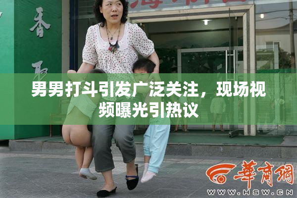 男男打斗引发广泛关注，现场视频曝光引热议