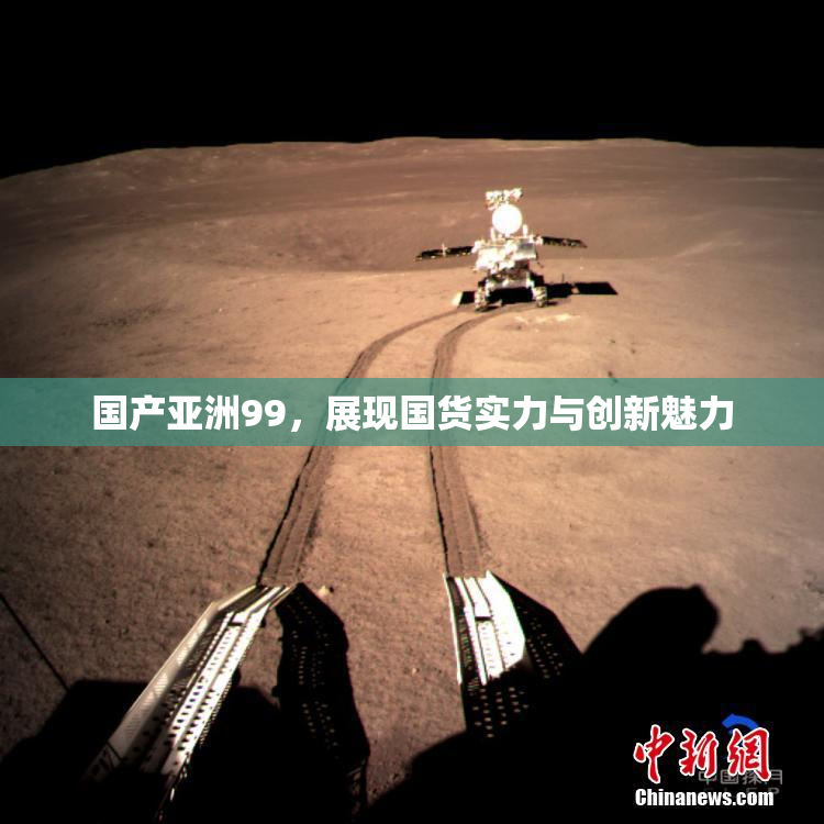 国产亚洲99，展现国货实力与创新魅力