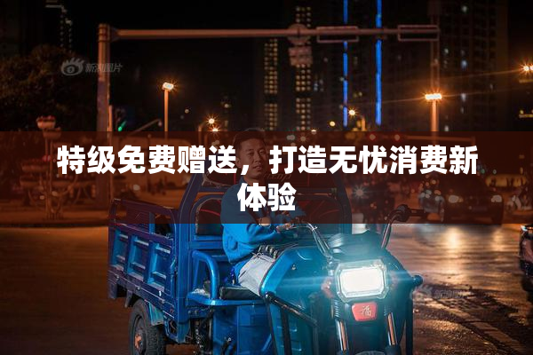 特级免费赠送，打造无忧消费新体验