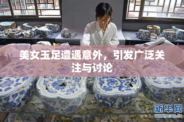 美女玉足遭遇意外，引发广泛关注与讨论