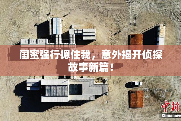 闺蜜强行摁住我，意外揭开侦探故事新篇！