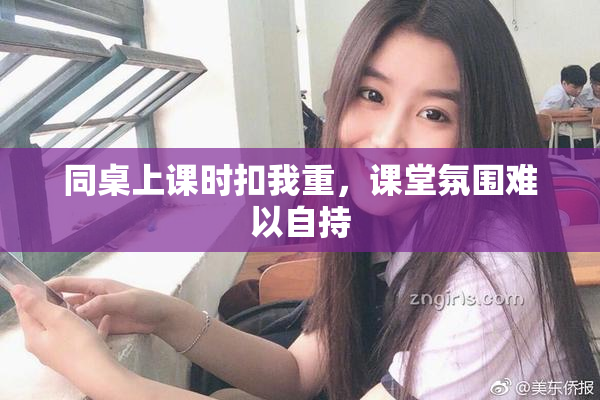 同桌上课时扣我重，课堂氛围难以自持