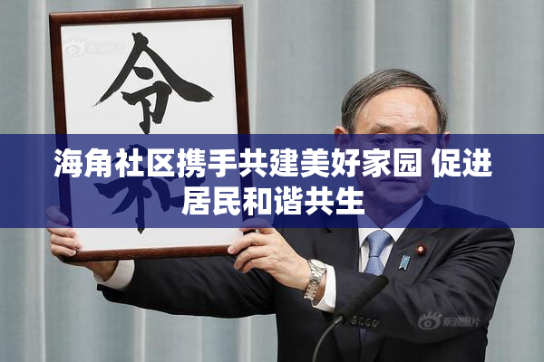 海角社区携手共建美好家园 促进居民和谐共生
