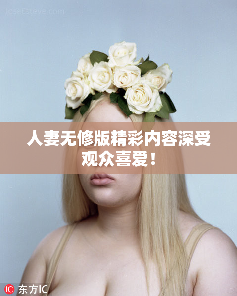 人妻无修版精彩内容深受观众喜爱！