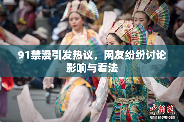 91禁漫引发热议，网友纷纷讨论影响与看法