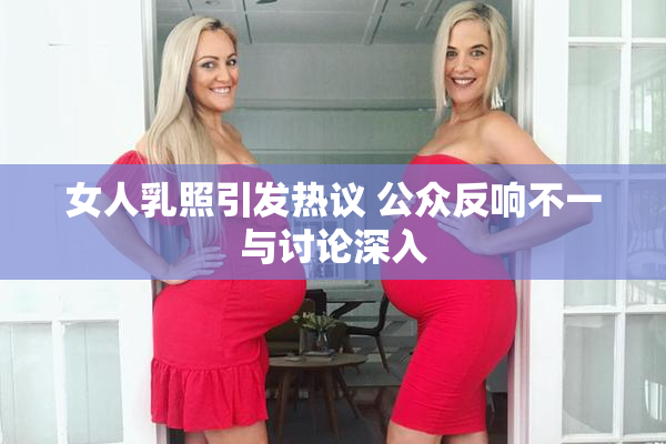 女人乳照引发热议 公众反响不一与讨论深入