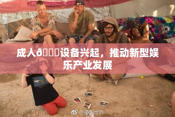 成人🍆设备兴起，推动新型娱乐产业发展