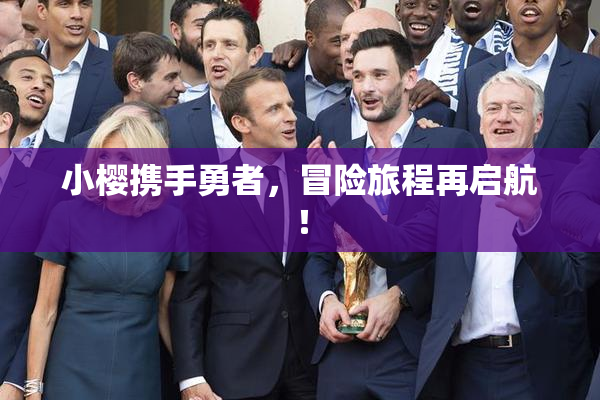 小樱携手勇者，冒险旅程再启航！