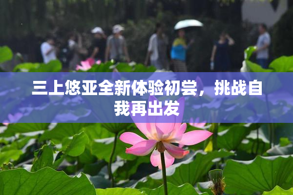 三上悠亚全新体验初尝，挑战自我再出发
