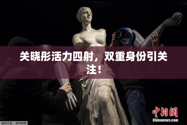 关晓彤活力四射，双重身份引关注！