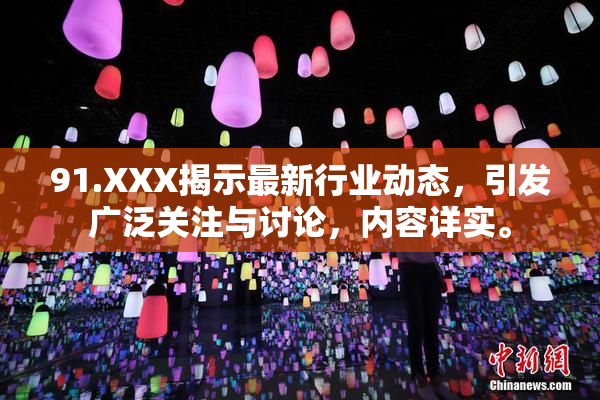 91.XXX揭示最新行业动态，引发广泛关注与讨论，内容详实。