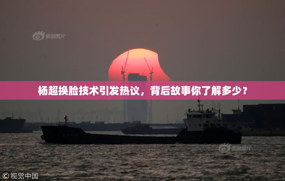 杨超换脸技术引发热议，背后故事你了解多少？